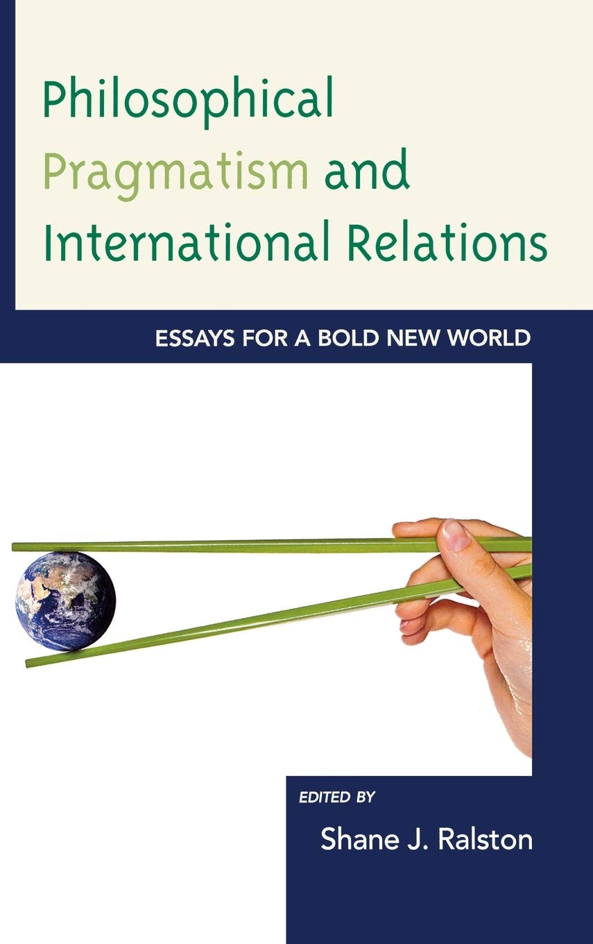 Philosophical Pragmatism And International Relations Essays For A Bold New World Shane J Ralston