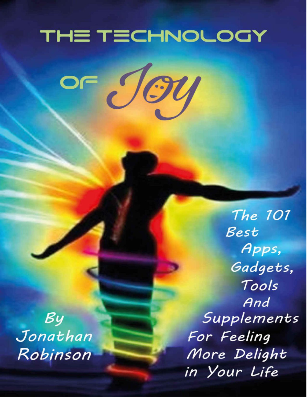The Technology Of Joy The 101 Best Apps Gadgets Tools And Supplements For Feeling More Delight In Your Life Jonathan Robinson