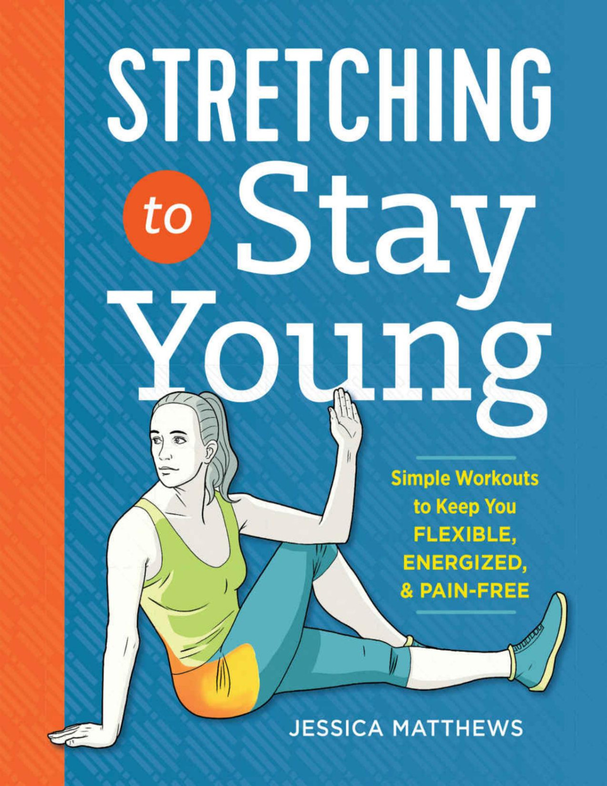 Stretching To Stay Young Simple Workouts To Keep You Flexible Energized And Pain Free Jessica Matthews