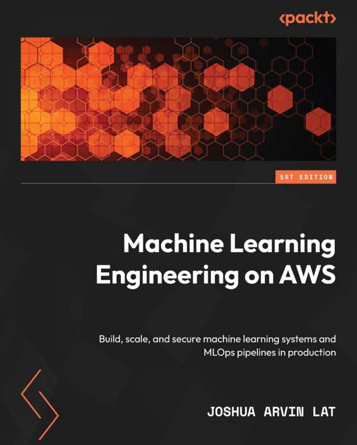 Machine Learning Engineering On Aws Build Scale And Secure Machine Learning Systems And Mlops Pipelines In Production 1st Edition Joshua Arvin Lat