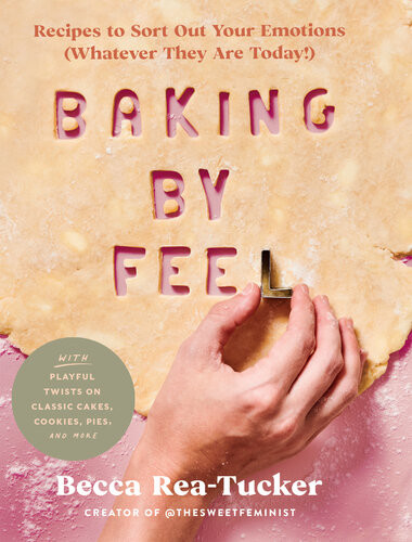 Baking By Feel Recipes To Sort Out Your Emotions Whatever They Are Today Becca Reatucker