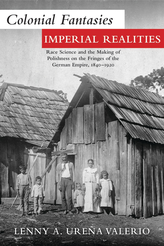 Colonial Fantasies Imperial Realities Race Science And The Making Of Polishness On The Fringes Of The German Empire 18401920 Lenny A Urea Valerio