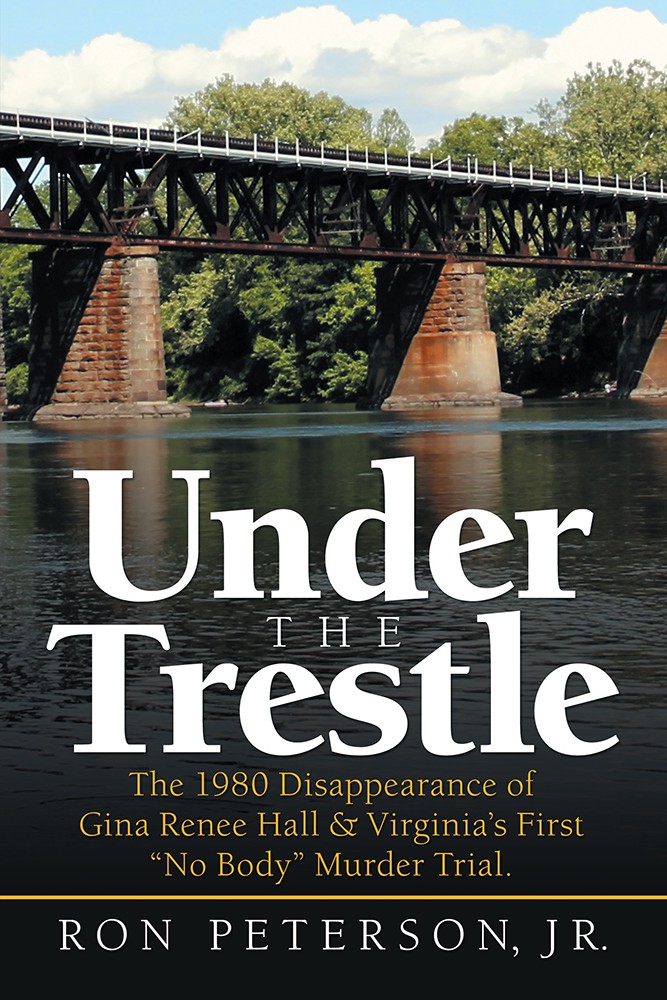 Under The Trestle The 1980 Disappearance Of Gina Renee Hall Virginias First No Body Murder Trial Ron Peterson Jr