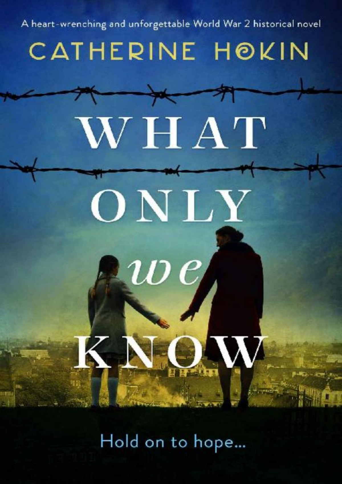 What Only We Know A Heartwrenching And Unforgettable World War 2 Historical Novel Catherine Hokin