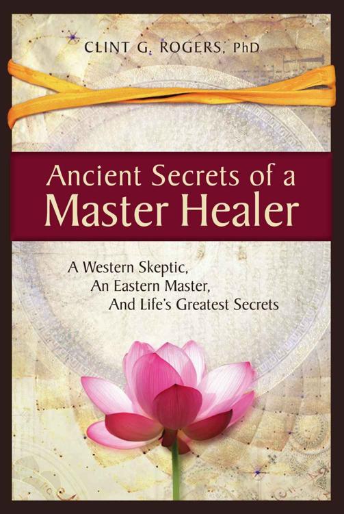 Ancient Secrets Of A Master Healer A Western Skeptic An Eastern Master And Lifes Greatest Secrets Clint G Rogers