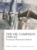 The Oil Campaign 194445 Draining The Wehrmachts Lifeblood Steven J Zaloga