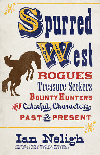 Spurred West Rogues Treasure Seekers Bounty Hunters And Colorful Characters Past And Present Ian Neligh
