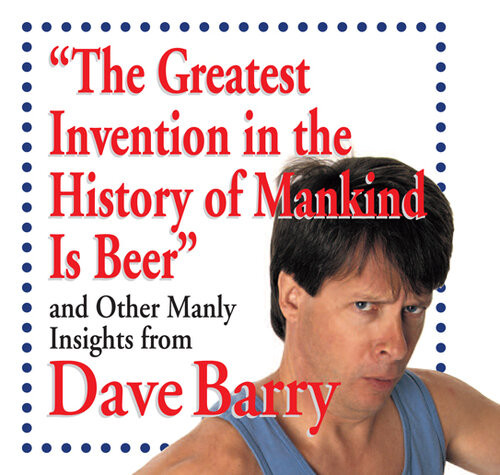 The Greatest Invention In The History Of Mankind Is Beer And Other Manly Insights From Dave Barry Dave Barry