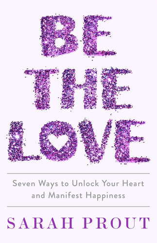 Be The Love Seven Ways To Unlock Your Heart And Manifest Happiness Sarah Prout
