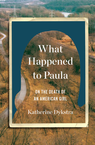What Happened To Paula An Unsolved Death And The Danger Of American Girlhood Katherine Dykstra
