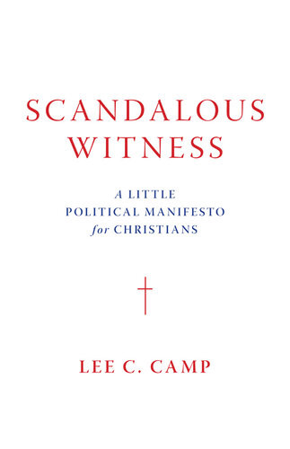 Scandalous Witness A Little Political Manifesto For Christians Lee C Camp