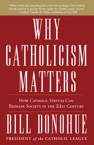 Why Catholicism Matters How Catholic Virtues Can Reshape Society In The Twentyfirst Century Bill Donohue