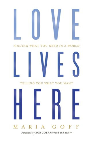 Love Lives Here Finding What You Need In A World Telling You What You Want Maria Goff