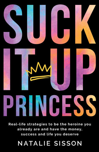 Suck It Up Princess Real Life Strategies To Be The Heroine You Already Are And Have The Money Success And Life You Deserve Natalie Sisson
