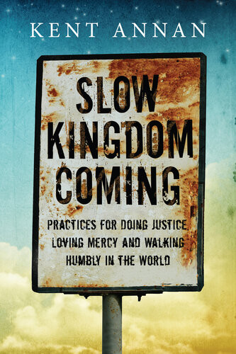 Slow Kingdom Coming Practices For Doing Justice Loving Mercy And Walking Humbly In The World Kent Annan