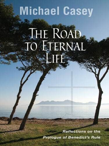 The Road To Eternal Life Reflections On The Prologue Of Benedicts Rule Michael Casey