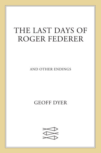 The Last Days Of Roger Federer And Other Endings Geoff Dyer