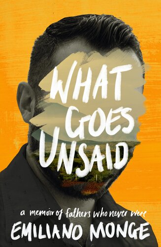 What Goes Unsaid A Memoir Of Fathers Who Never Were Emiliano Monge