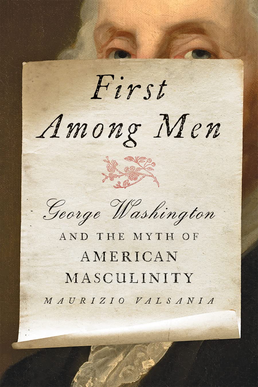 First Among Men George Washington And The Myth Of American Masculinity Maurizio Valsania