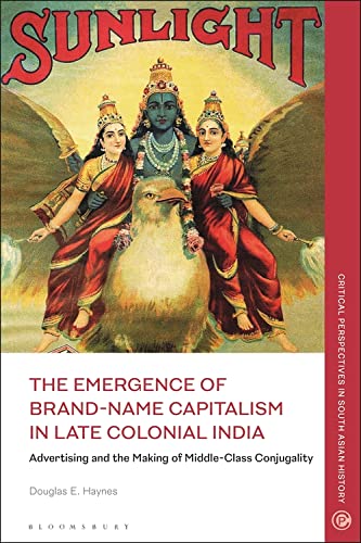 The Emergence Of Brandname Capitalism In Late Colonial India Advertising And The Making Of Modern Conjugality Douglas E Haynes