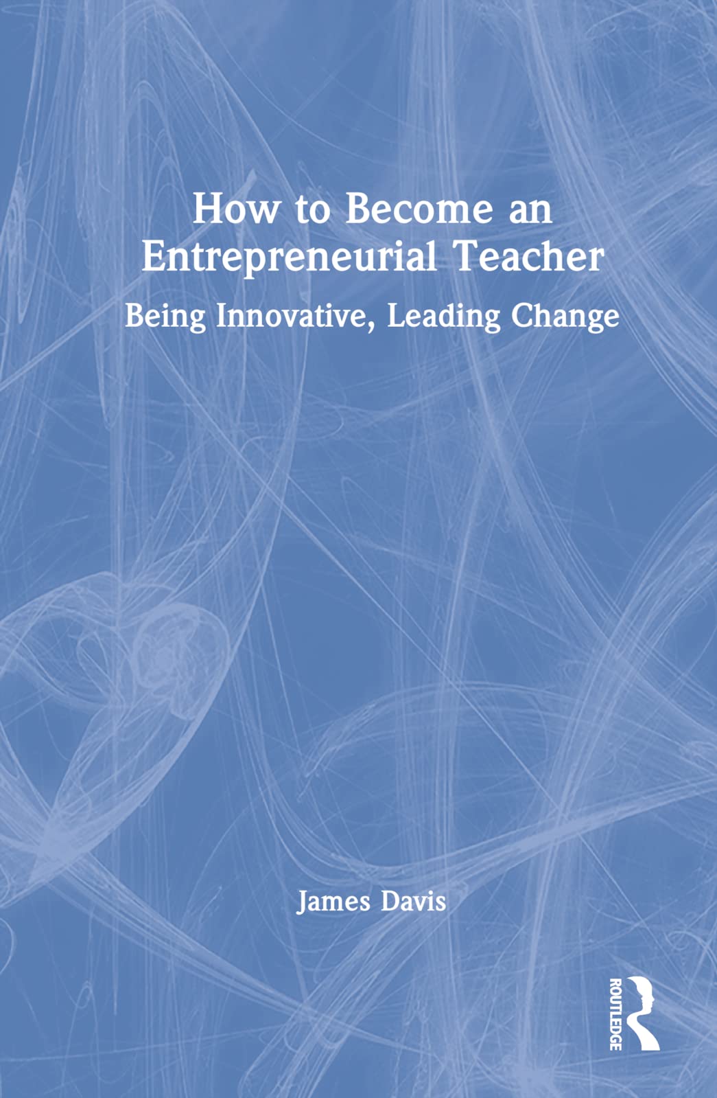 How To Become An Entrepreneurial Teacher Being Innovative Leading Change James P Davis