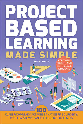 Project Based Learning Made Simple 100 Classroomready Activities That Inspire Curiosity Problem Solving And Selfguided Discovery April Smith