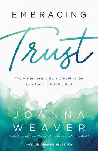 Embracing Trust The Art Of Letting Go And Holding On To A Foreverfaithful God Joanna Weaver