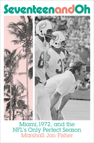 Seventeen And Oh Miami 1972 And The Nfls Only Perfect Season Marshall Jon Fisher