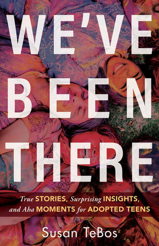 Weve Been There True Stories Surprising Insights And Aha Moments For Adopted Teens Susan Tebos