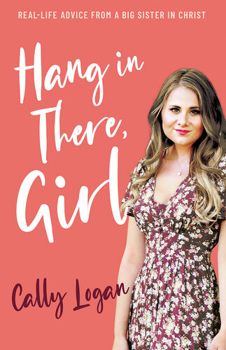 Hang In There Girl Real Life Advice From A Big Sister In Christ Cally Logan