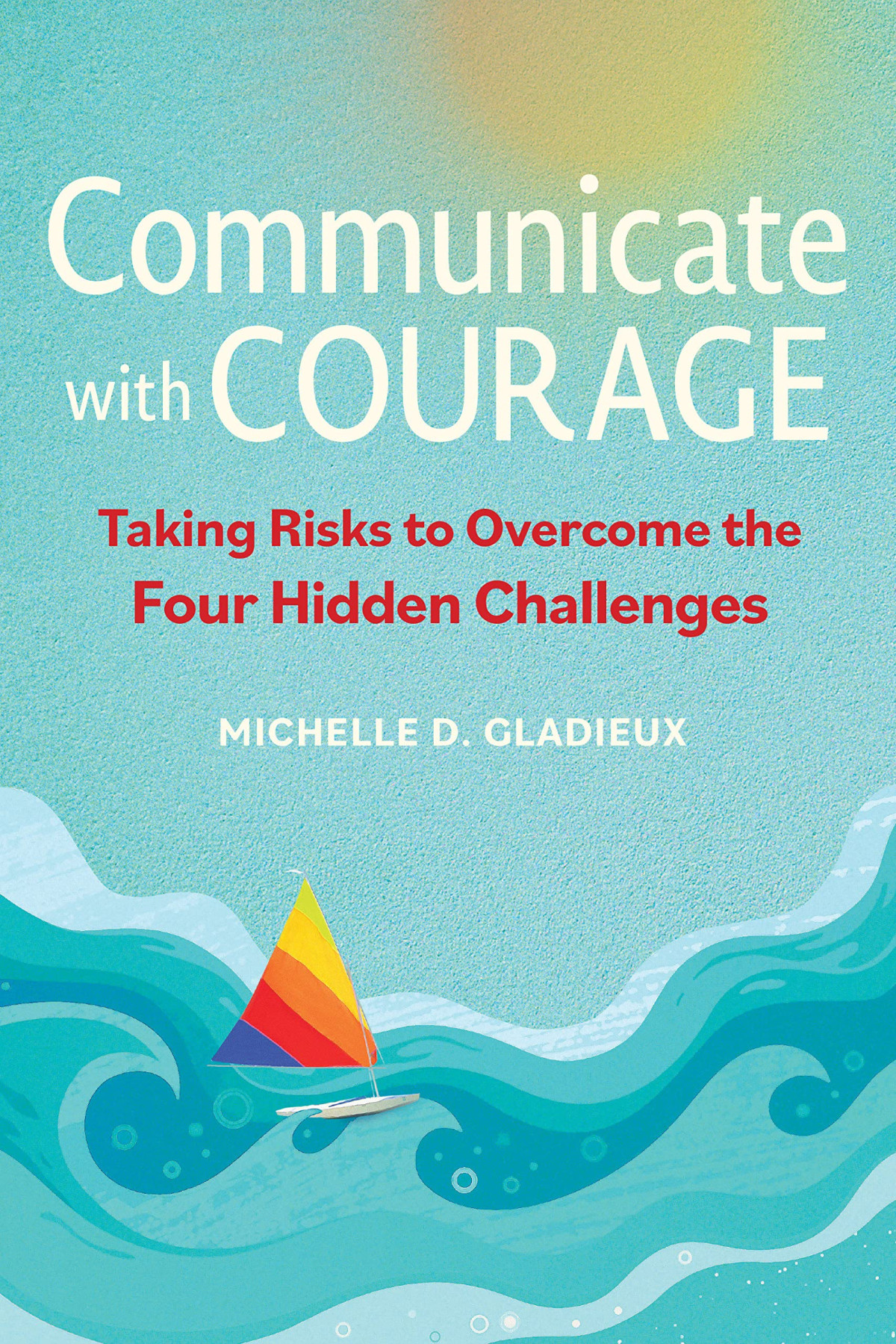 Communicate With Courage Taking Risks To Overcome The Four Hidden Challenges Michelle D Gladieux
