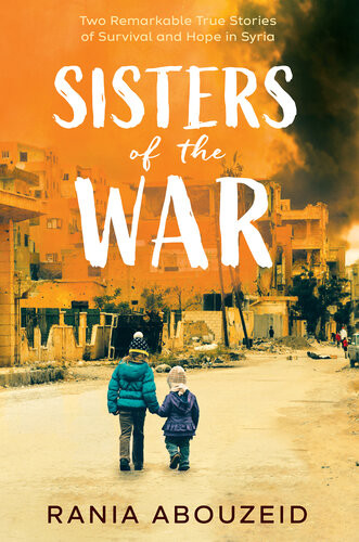 Sisters Of The War Two Remarkable True Stories Of Survival And Hope In Syria Rania Abouzeid