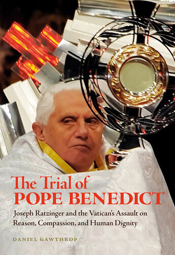 The Trial Of Pope Benedict Joseph Ratzinger And The Vaticans Assault On Reason Compassion And Human Dignity Daniel Gawthrop