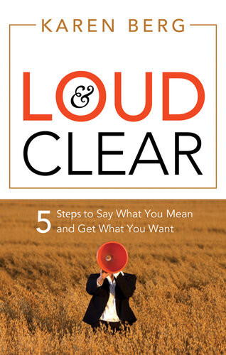 Loud Clear 5 Steps To Say What You Mean And Get What You Want Karen Berg