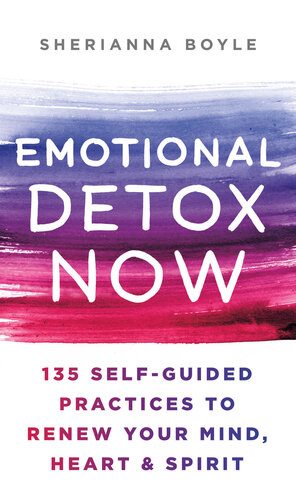 Emotional Detox Now 135 Selfguided Practices To Renew Your Mind Heart Spirit Sherianna Boyle