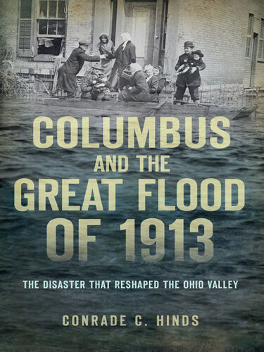 Columbus And The Great Flood Of 1913 The Disaster That Reshaped The Ohio Valley Conrade C Hinds