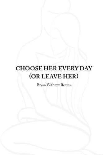 Choose Her Every Day Or Leave Her A Guide For Your Journey Through The Transformational Fires Of Love Intimacy Bryan W Reeves