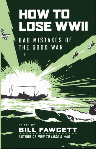 How To Lose Wwii Bad Mistakes Of The Good War Bill Fawcett
