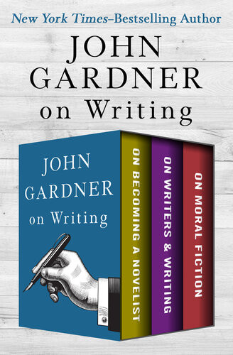 John Gardners Collection On Writing On Becoming A Novelist On Writers Writing And On Moral Fiction John Gardner