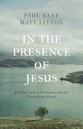 In The Presence Of Jesus A 40day Guide To The Intimacy With God Youve Always Wanted Paul Bane Matt Litton