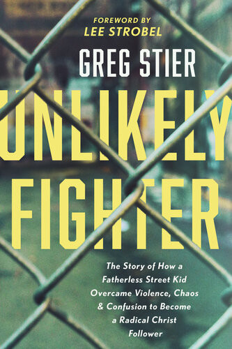 Unlikely Fighter The Story Of How A Fatherless Street Kid Overcame Violence Chaos And Confusion To Become A Radical Christ Follower Greg Stier