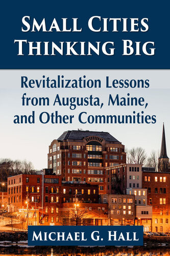 Small Cities Thinking Big Revitalization Lessons From Augusta Maine And Other Communities Michael G Hall