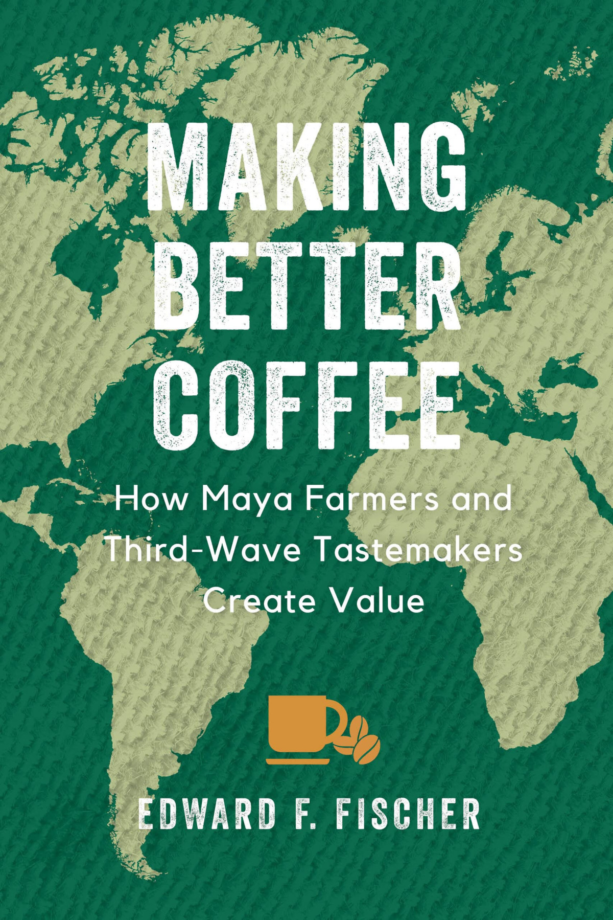 Making Better Coffee How Maya Farmers And Third Wave Tastemakers Create Value 1st Edition Edward F Fischer
