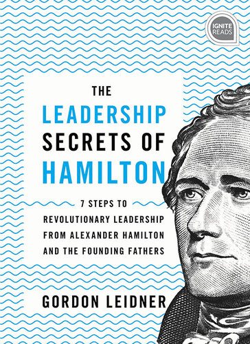 The Leadership Secrets Of Hamilton 7 Steps To Revolutionary Leadership From Alexander Hamilton And The Founding Fathers 2nd Edition Gordon Leidner