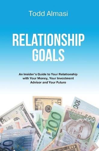Relationship Goals An Insiders Guide To Your Relationship With Your Money Your Investment Advisor And Your Future Todd Almasi