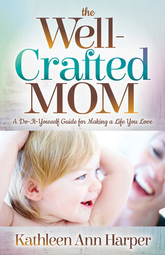 The Wellcrafted Mom A Doityourself Guide For Making A Life You Love Kathleen Ann Harper