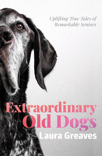 Extraordinary Old Dogs Uplifting True Tales Of Remarkable Seniors Laura Greaves