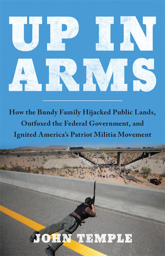 Up In Arms How The Bundy Family Hijacked Public Lands Outfoxed The Federal Government And Ignited Americas Patriot Militia Movement John Temple