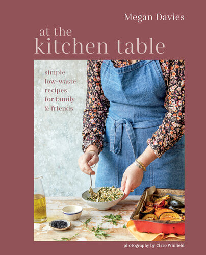 At The Kitchen Table Simple Lowwaste Recipes For Family Friends Megan Davies