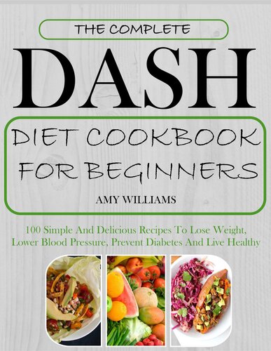 The Complete Dash Diet Cookbook For Beginners 100 Simple And Delicious Recipes To Lose Weight Lower Blood Pressure Prevent Diabetes And Live Healthy Amy Williams